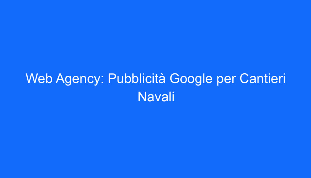 Web Agency: Pubblicità Google per Cantieri Navali