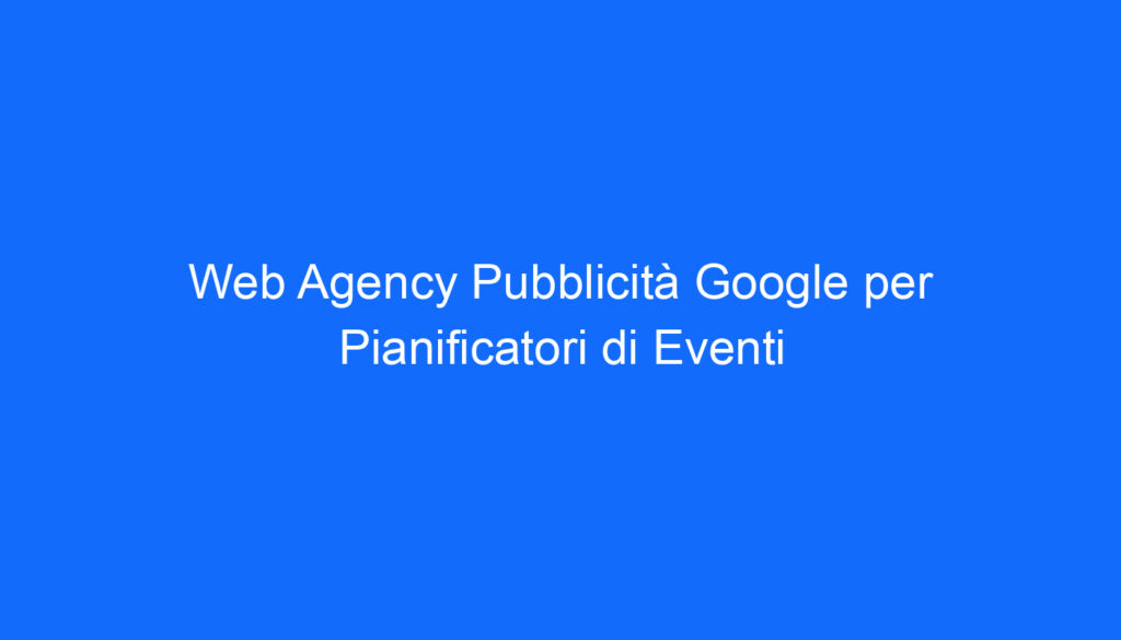 Web Agency Pubblicità Google per Pianificatori di Eventi