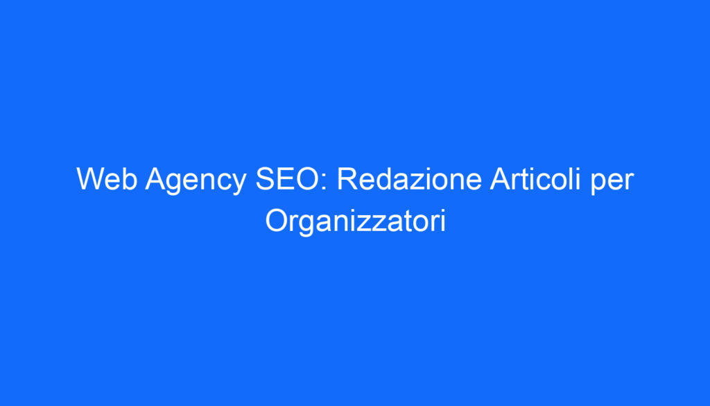 Web Agency SEO: Redazione Articoli per Organizzatori