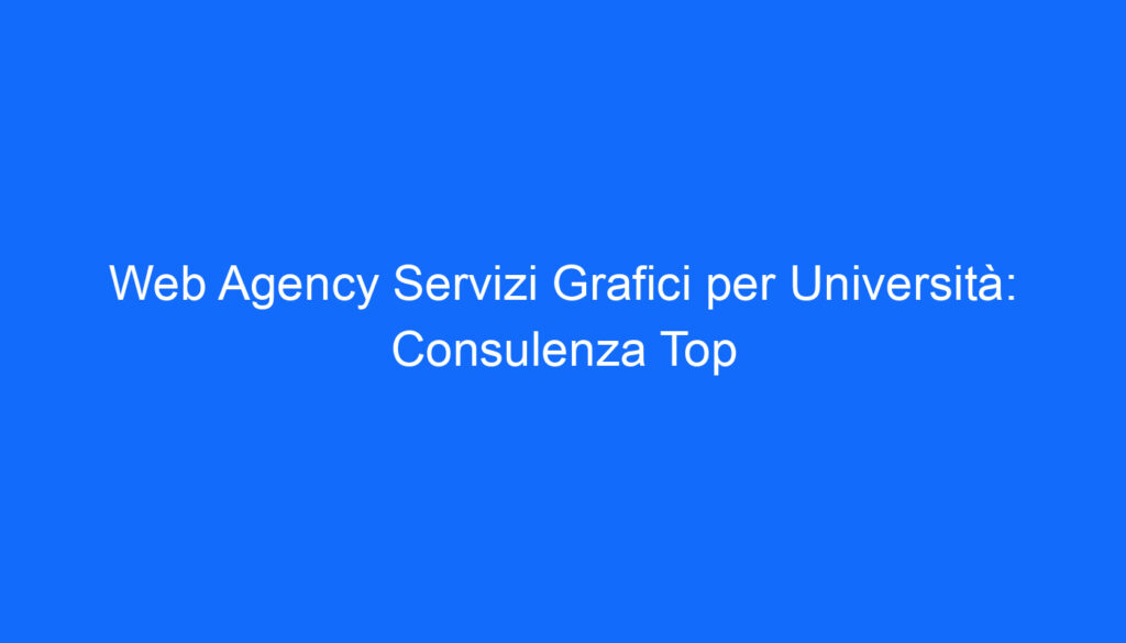 Web Agency Servizi Grafici per Università: Consulenza Top