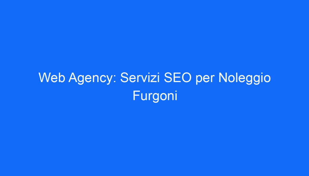 Web Agency: Servizi SEO per Noleggio Furgoni