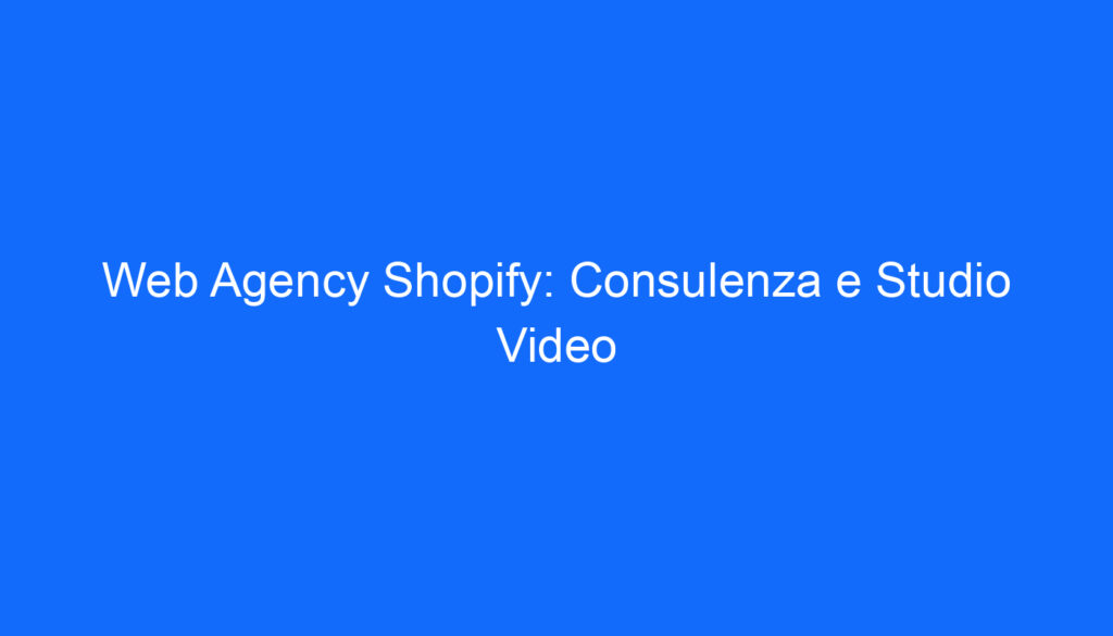Web Agency Shopify: Consulenza e Studio Video