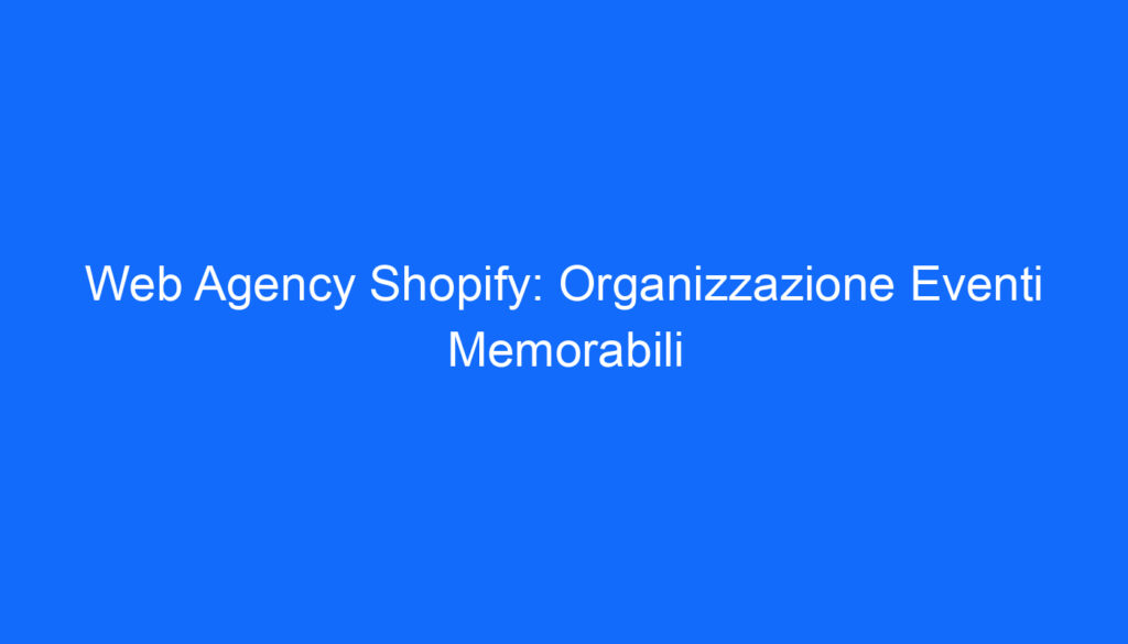 Web Agency Shopify: Organizzazione Eventi Memorabili
