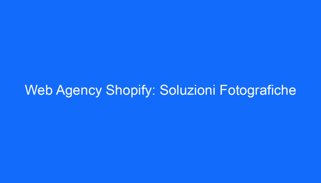 Web Agency Shopify: Soluzioni Fotografiche