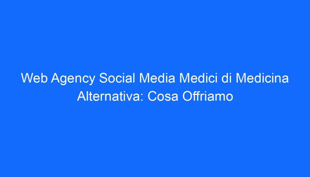 Web Agency Social Media Medici di Medicina Alternativa: Cosa Offriamo