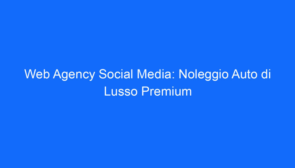 Web Agency Social Media: Noleggio Auto di Lusso Premium