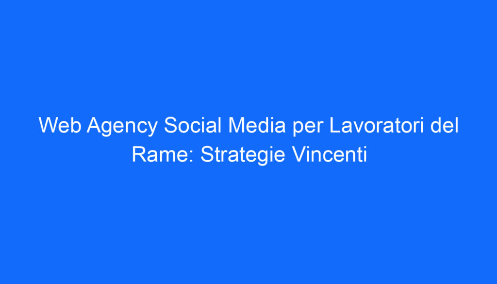 web agency social media per lavoratori del rame strategie vincenti