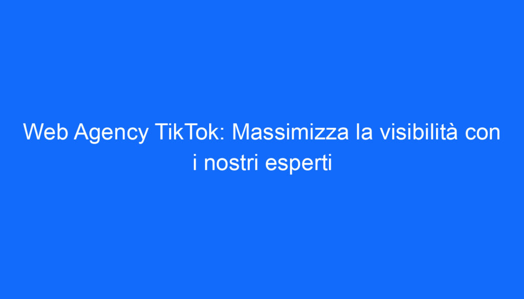 Web Agency TikTok: Massimizza la visibilità con i nostri esperti