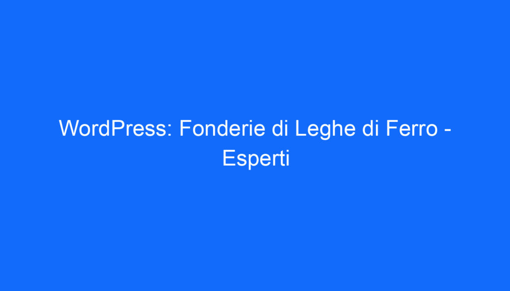 WordPress: Fonderie di Leghe di Ferro   Esperti