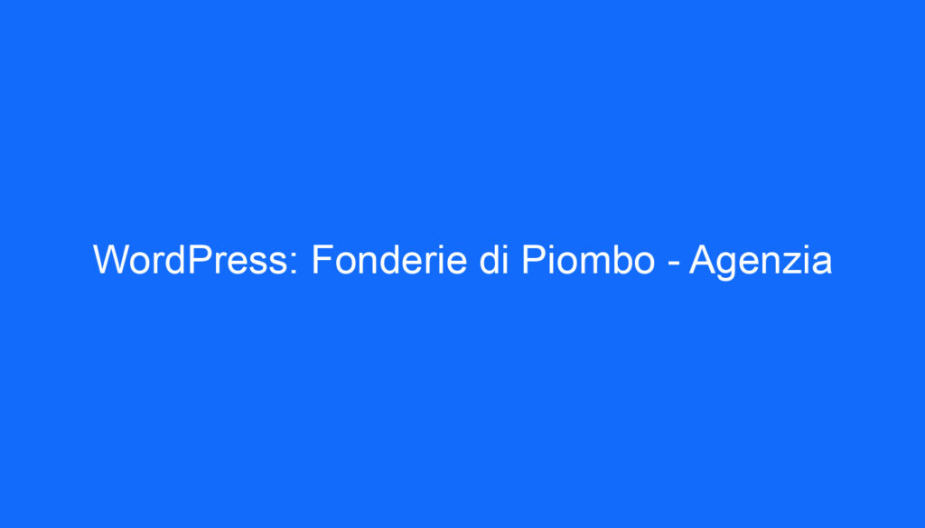 WordPress: Fonderie di Piombo   Agenzia