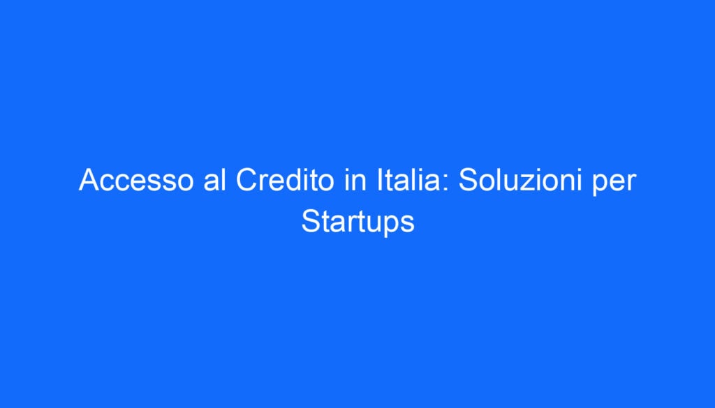 Accesso al Credito in Italia: Soluzioni per Startups
