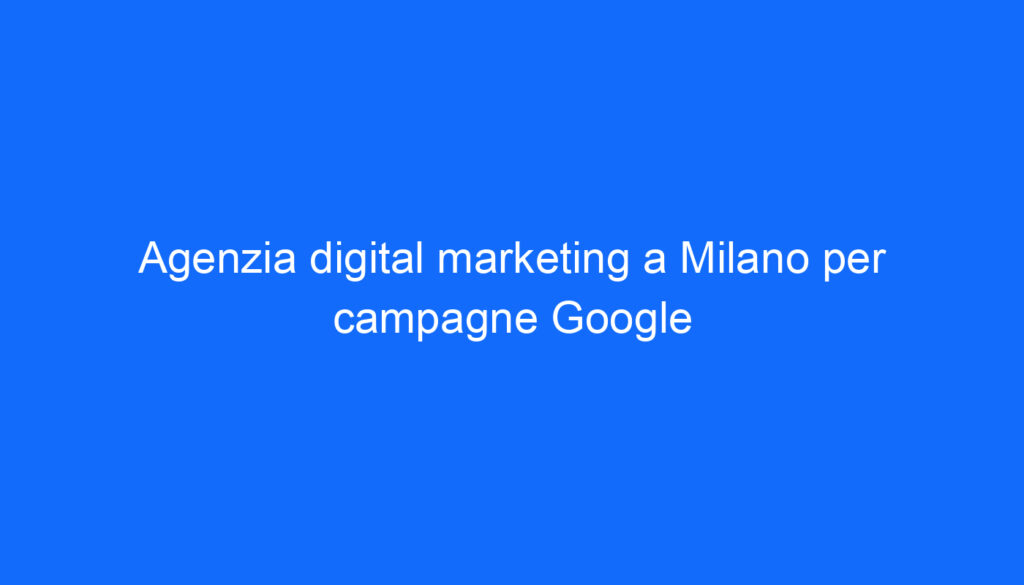 Agenzia digital marketing a Milano per campagne Google
