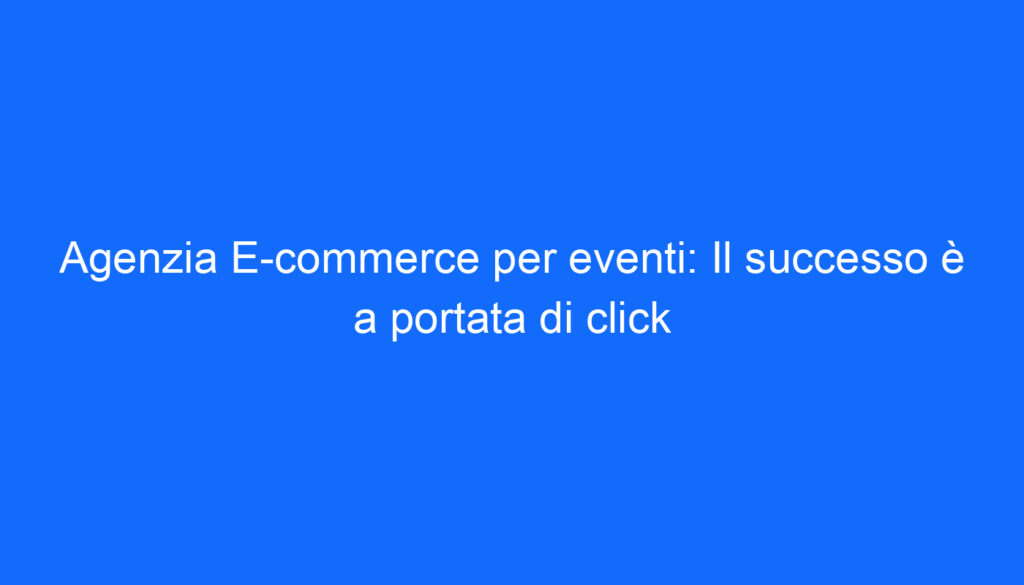 Agenzia E commerce per eventi: Il successo è a portata di click