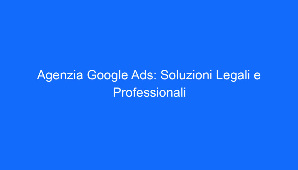 Agenzia Google Ads: Soluzioni Legali e Professionali
