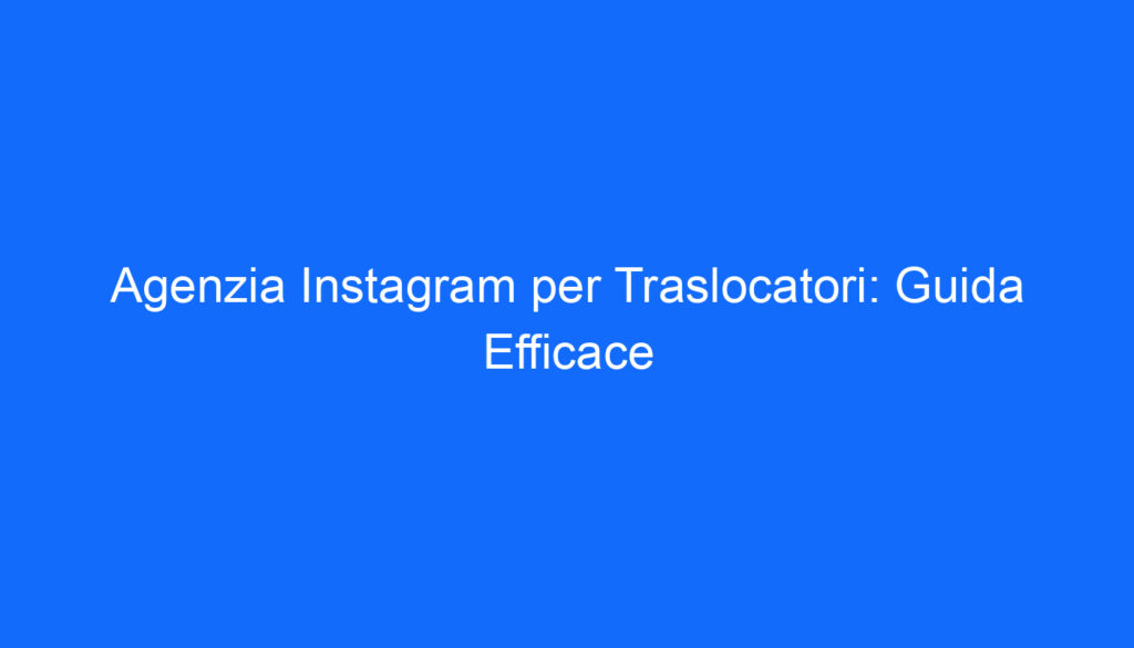 Agenzia Instagram per Traslocatori: Guida Efficace
