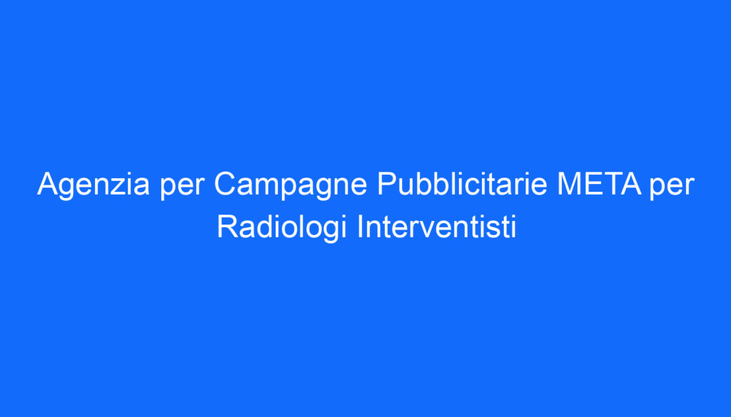 Agenzia per Campagne Pubblicitarie META per Radiologi Interventisti