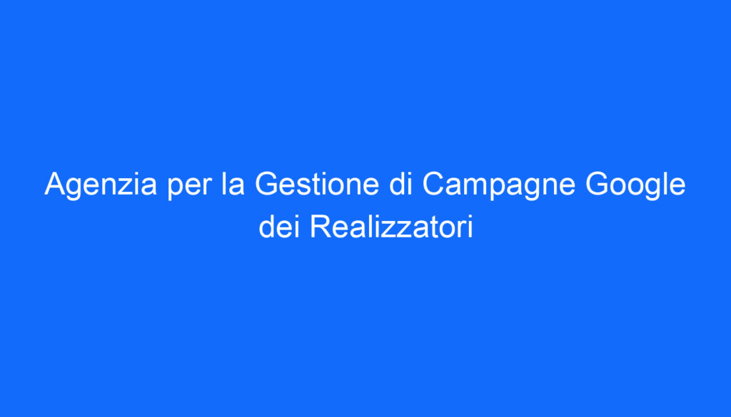 Agenzia per la Gestione di Campagne Google dei Realizzatori