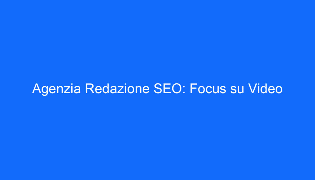 Agenzia Redazione SEO: Focus su Video