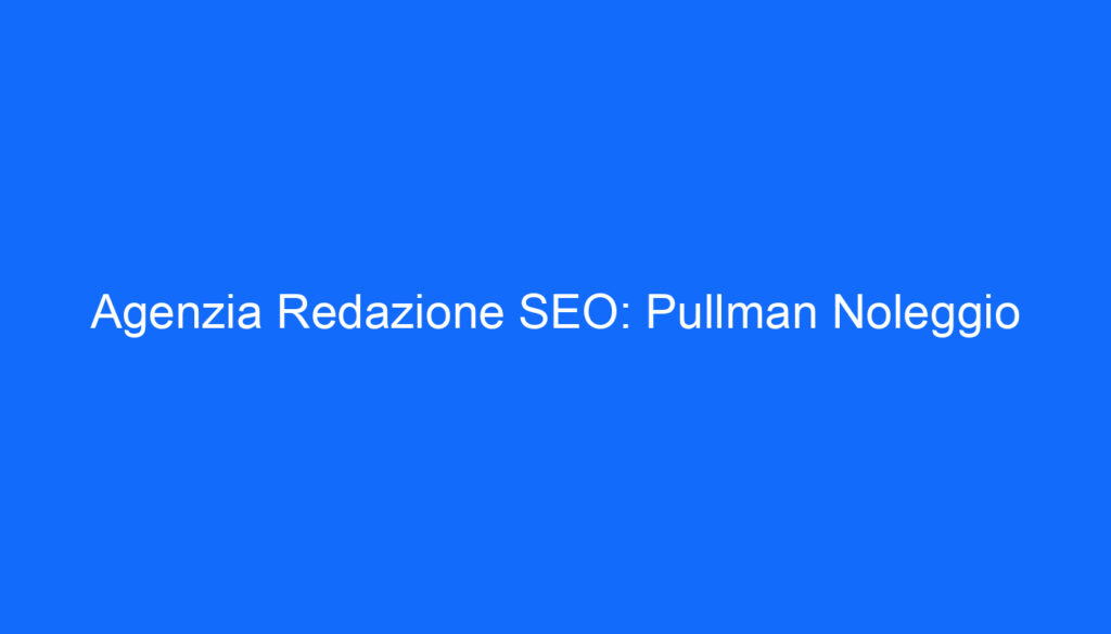 Agenzia Redazione SEO: Pullman Noleggio