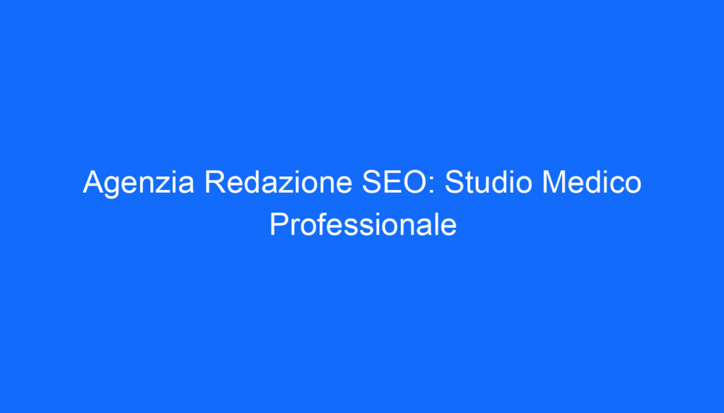Agenzia Redazione SEO: Studio Medico Professionale