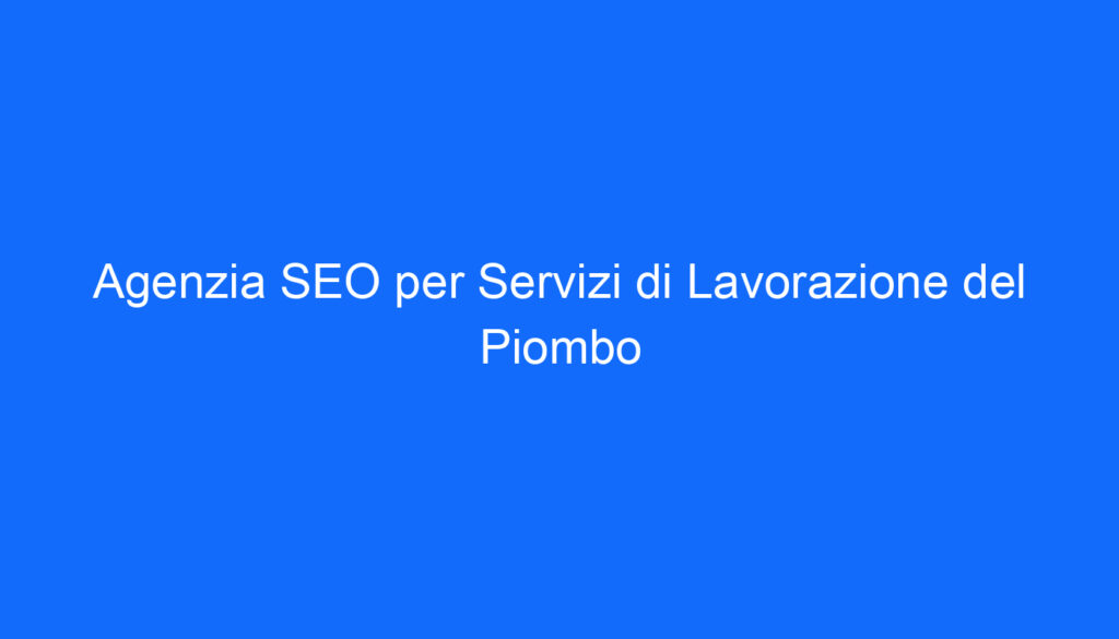 Agenzia SEO per Servizi di Lavorazione del Piombo