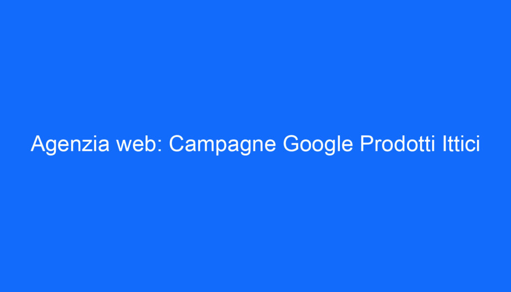 Agenzia web: Campagne Google Prodotti Ittici