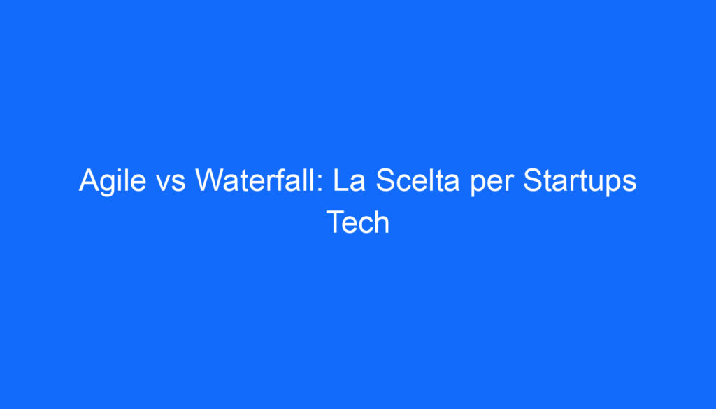 Agile vs Waterfall: La Scelta per Startups Tech