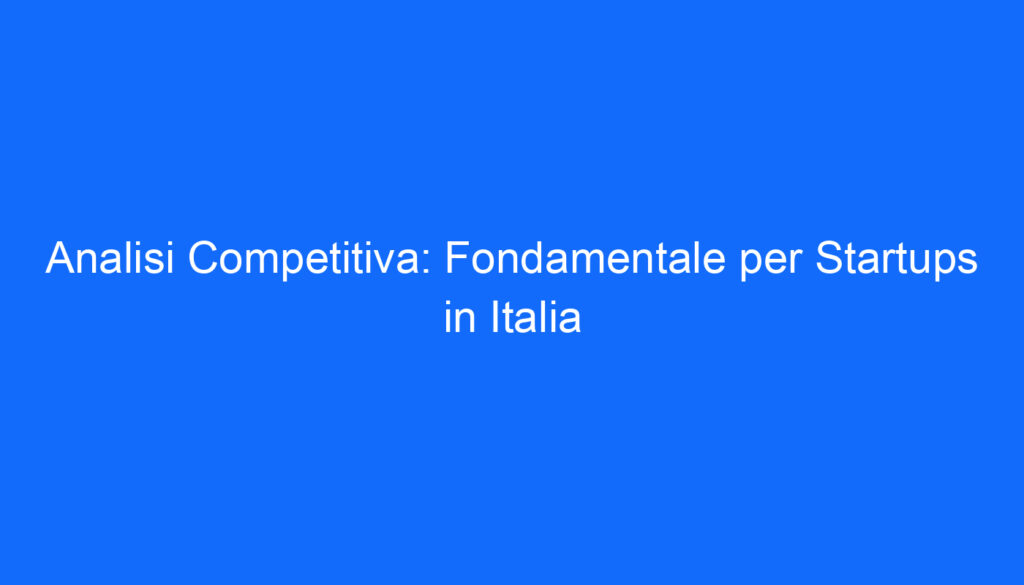 Analisi Competitiva: Fondamentale per Startups in Italia