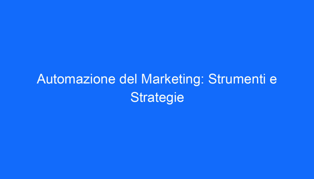 Automazione del Marketing: Strumenti e Strategie