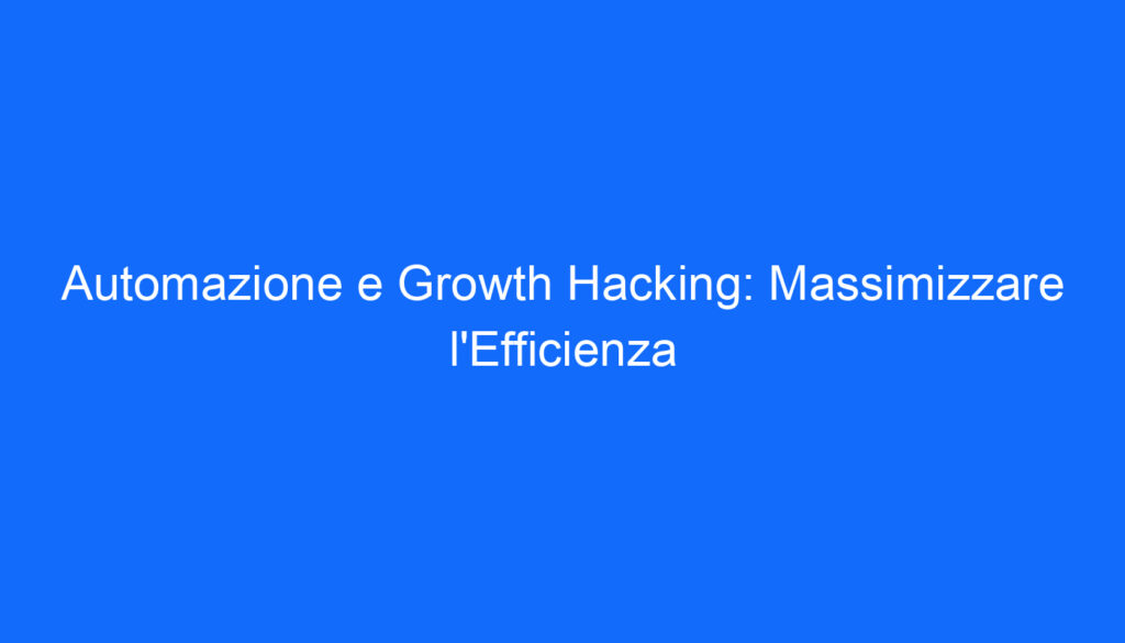 Automazione e Growth Hacking: Massimizzare l'Efficienza