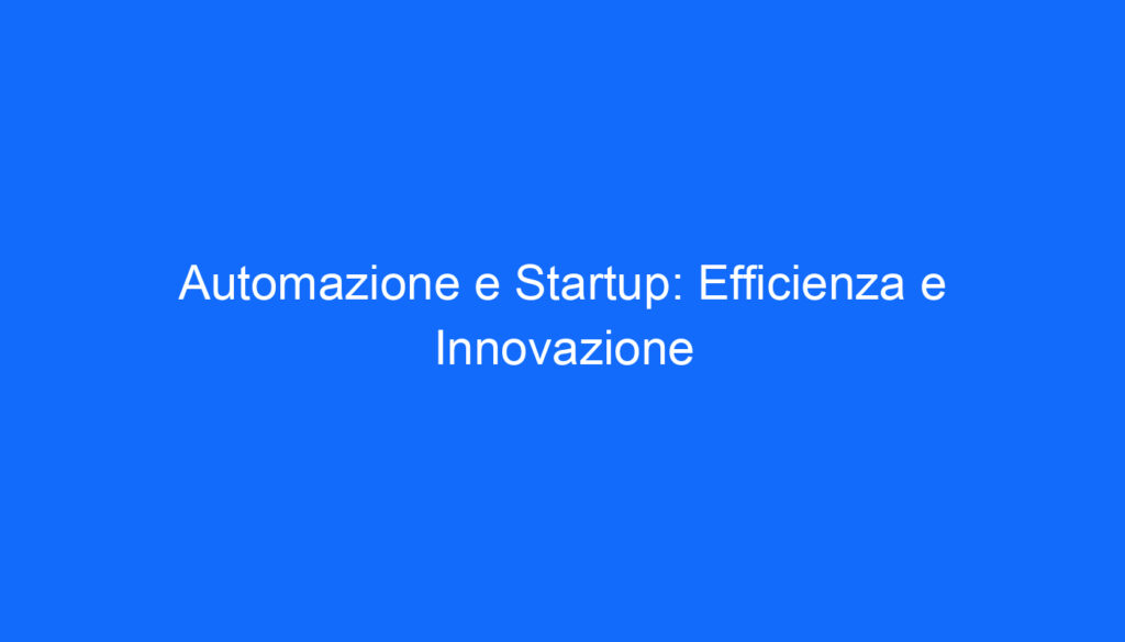 Automazione e Startup: Efficienza e Innovazione