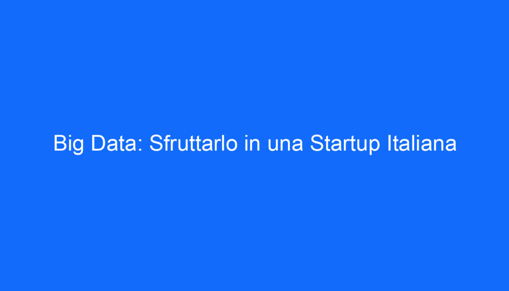Big Data: Sfruttarlo in una Startup Italiana
