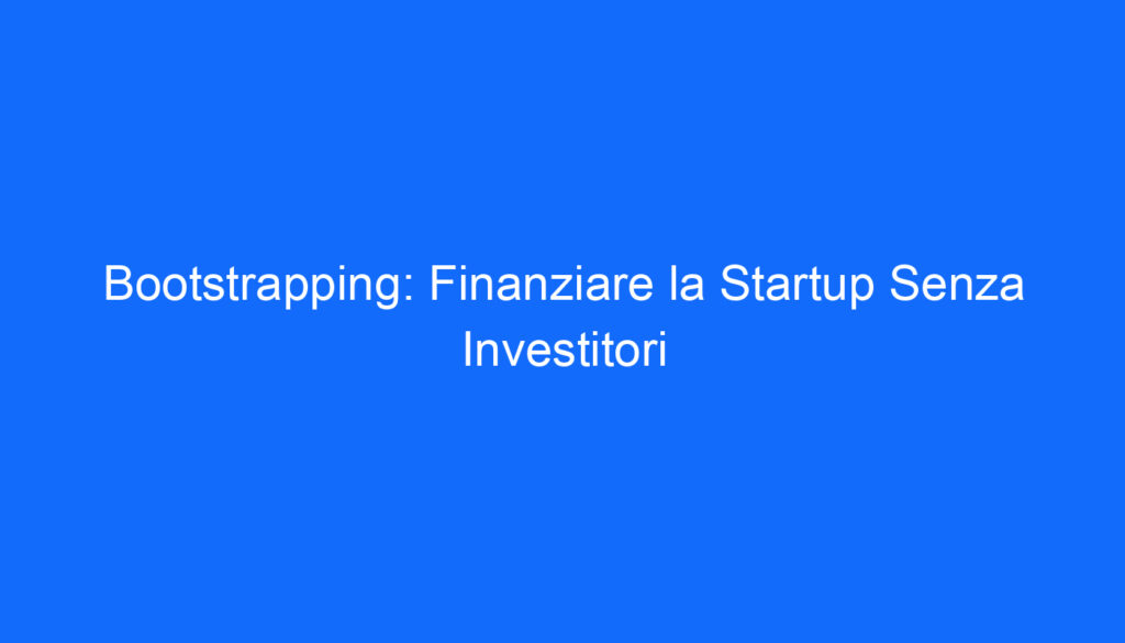 Bootstrapping: Finanziare la Startup Senza Investitori