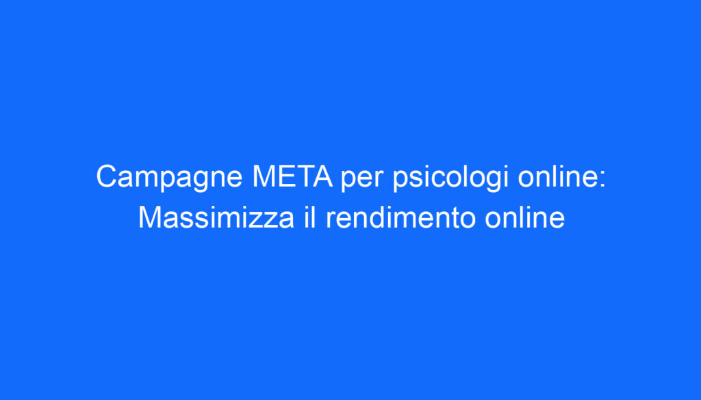 Campagne META per psicologi online: Massimizza il rendimento online