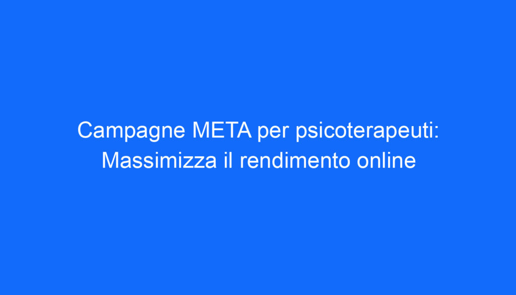 Campagne META per psicoterapeuti: Massimizza il rendimento online