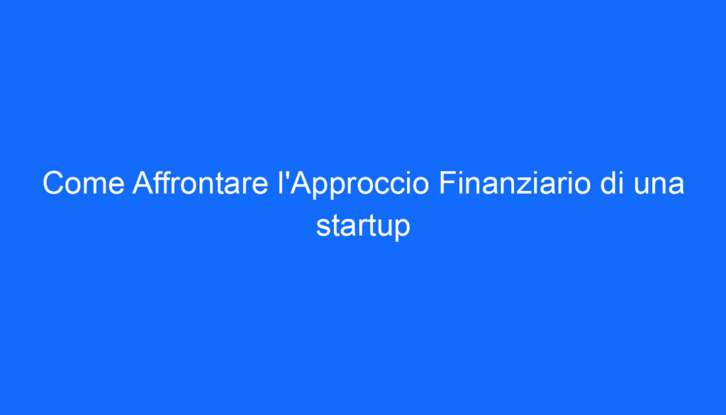 Come Affrontare l'Approccio Finanziario di una startup