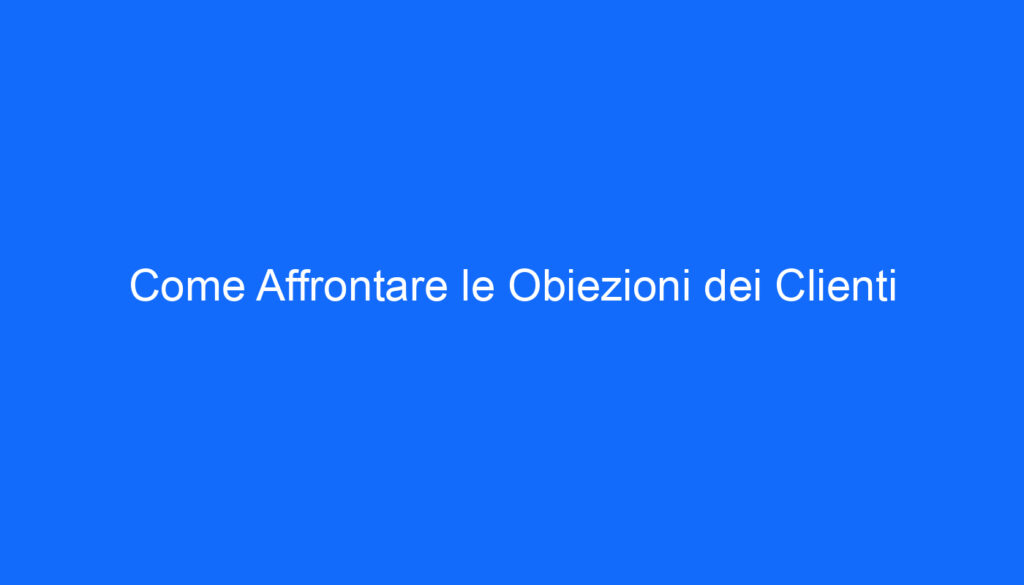 Come Affrontare le Obiezioni dei Clienti