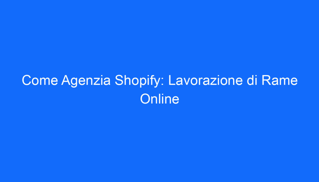 Come Agenzia Shopify: Lavorazione di Rame Online