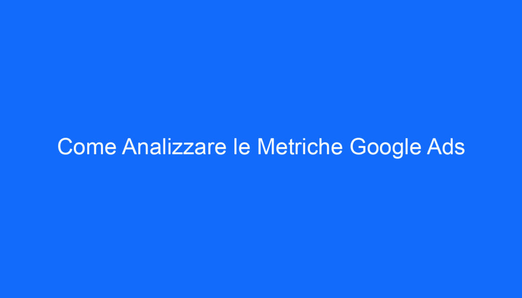 Come Analizzare le Metriche Google Ads