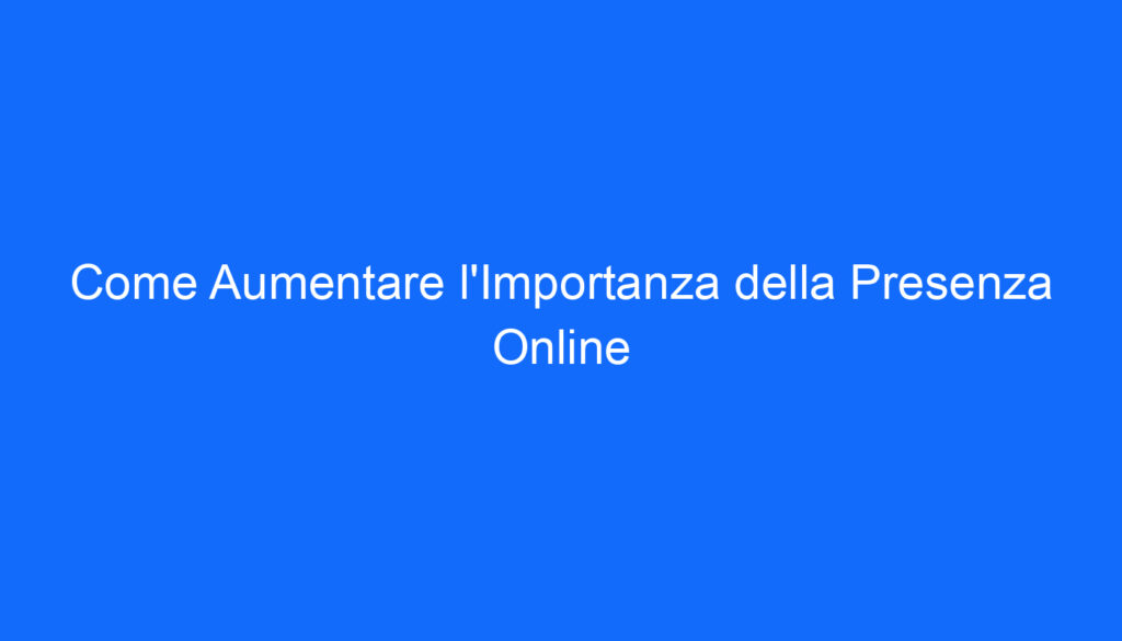 Come Aumentare l'Importanza della Presenza Online