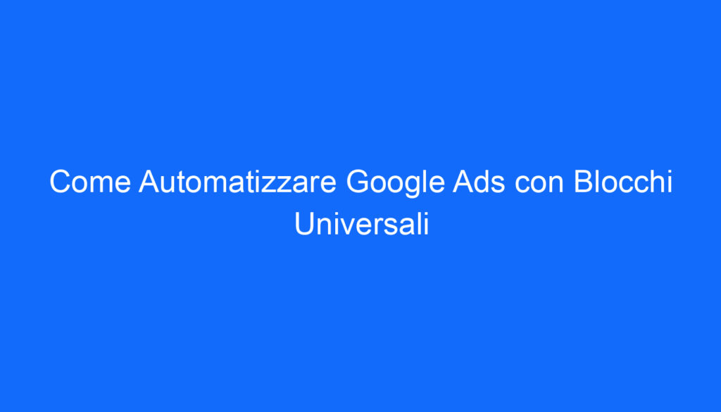 Come Automatizzare Google Ads con Blocchi Universali