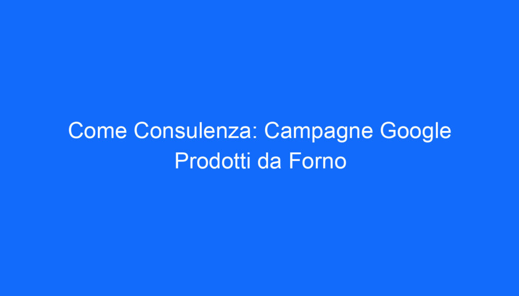 Come Consulenza: Campagne Google Prodotti da Forno
