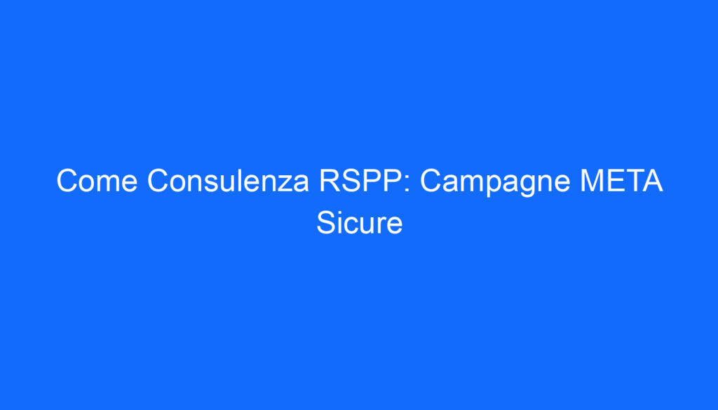 Come Consulenza RSPP: Campagne META Sicure