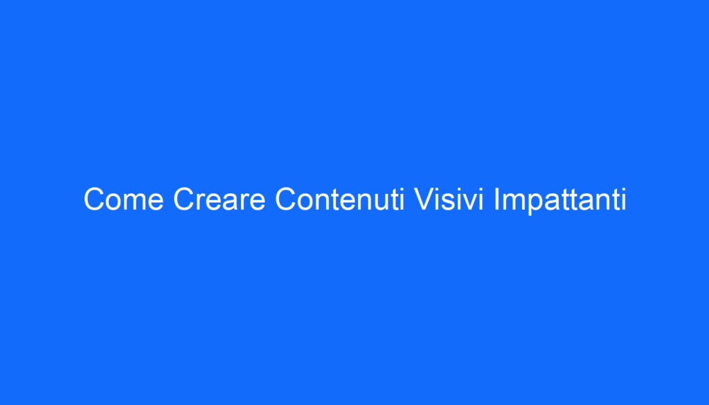 Come Creare Contenuti Visivi Impattanti