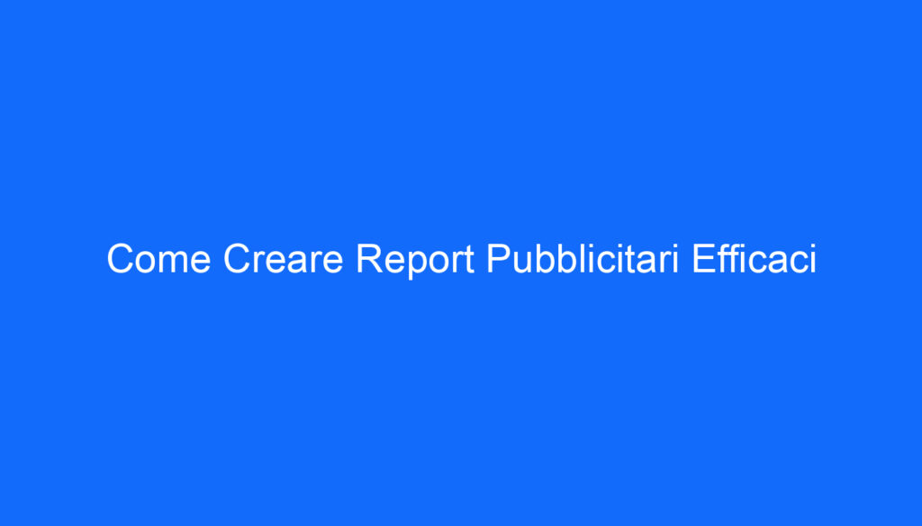 Come Creare Report Pubblicitari Efficaci