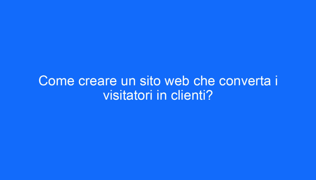 Come creare un sito web che converta i visitatori in clienti?