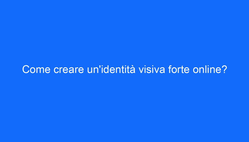 Come creare un'identità visiva forte online?