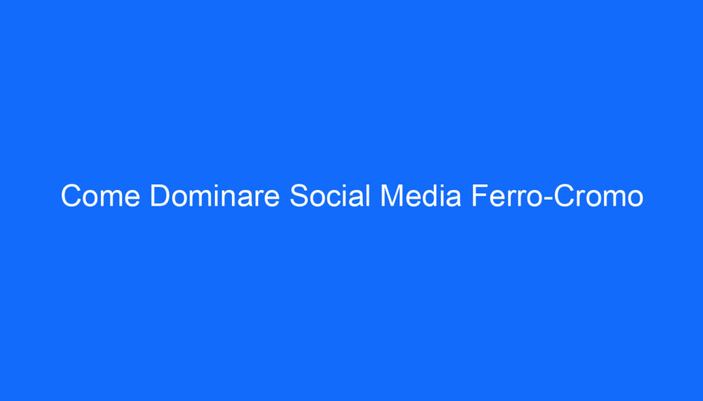 Come Dominare Social Media Ferro Cromo