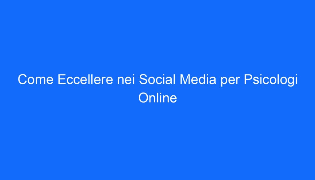 Come Eccellere nei Social Media per Psicologi Online