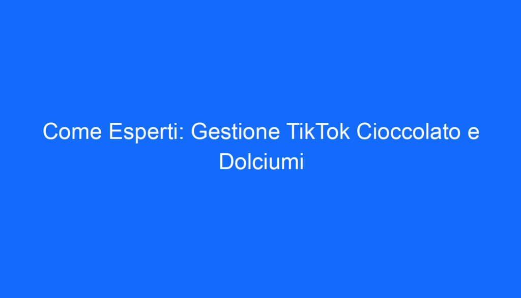 Come Esperti: Gestione TikTok Cioccolato e Dolciumi